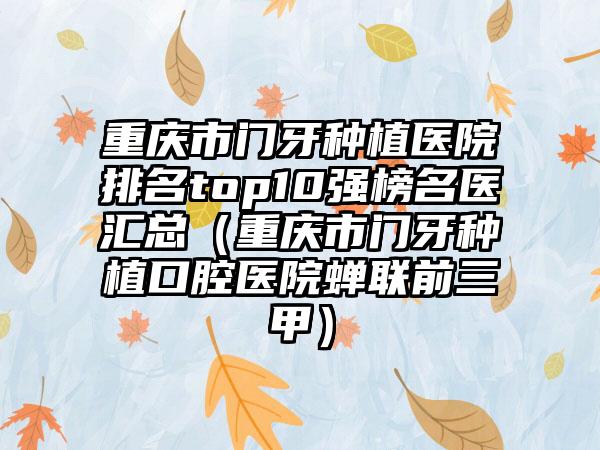 重庆市门牙种植医院排名top10强榜名医汇总（重庆市门牙种植口腔医院蝉联前三甲）