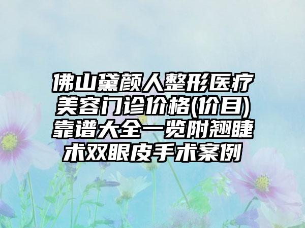 佛山黛颜人整形医疗美容门诊价格(价目)靠谱大全一览附翘睫术双眼皮手术案例