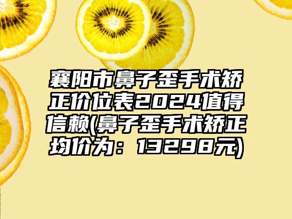 襄阳市鼻子歪手术矫正价位表2024值得信赖(鼻子歪手术矫正均价为：13298元)