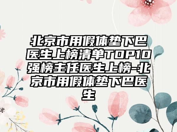 北京市用假体垫下巴医生上榜清单TOP10强榜主任医生上榜-北京市用假体垫下巴医生