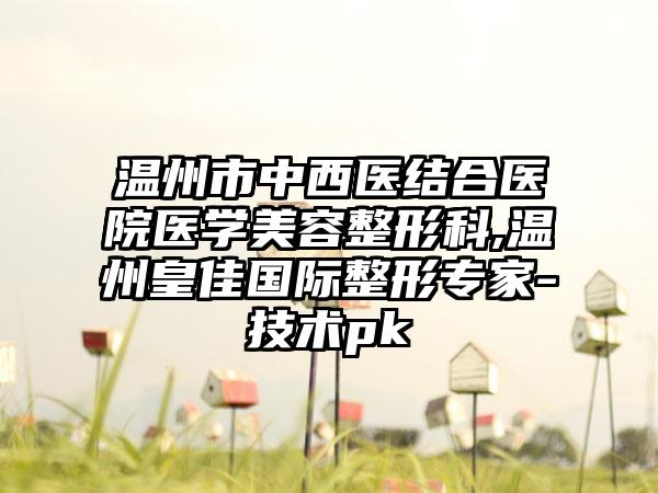 温州市中西医结合医院医学美容整形科,温州皇佳国际整形专家-技术pk