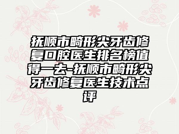 抚顺市畸形尖牙齿修复口腔医生排名榜值得一去-抚顺市畸形尖牙齿修复医生技术点评