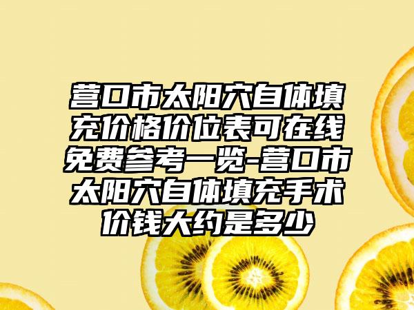 营口市太阳穴自体填充价格价位表可在线免费参考一览-营口市太阳穴自体填充手术价钱大约是多少