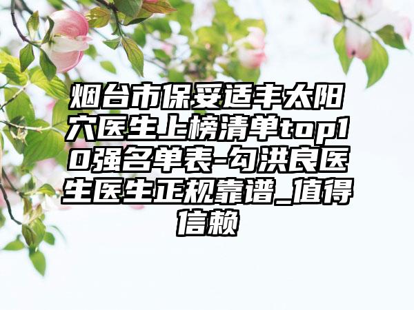 烟台市保妥适丰太阳穴医生上榜清单top10强名单表-勾洪良医生医生正规靠谱_值得信赖