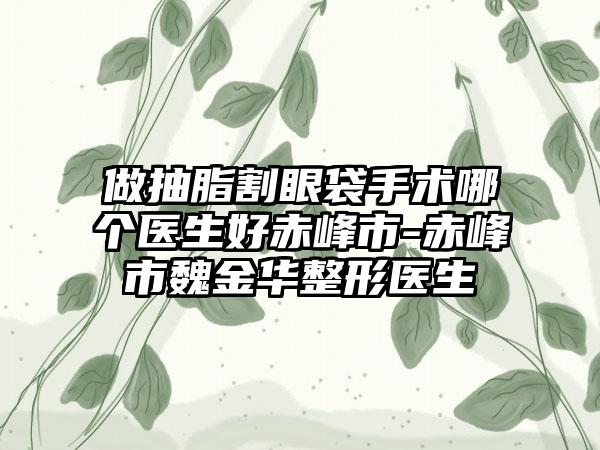 做抽脂割眼袋手术哪个医生好赤峰市-赤峰市魏金华整形医生