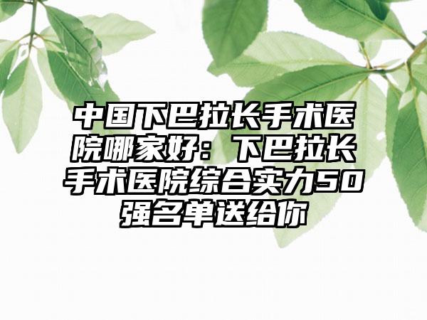 中国下巴拉长手术医院哪家好：下巴拉长手术医院综合实力50强名单送给你