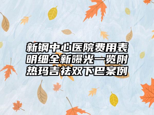 新钢中心医院费用表明细全新曝光一览附热玛吉祛双下巴案例