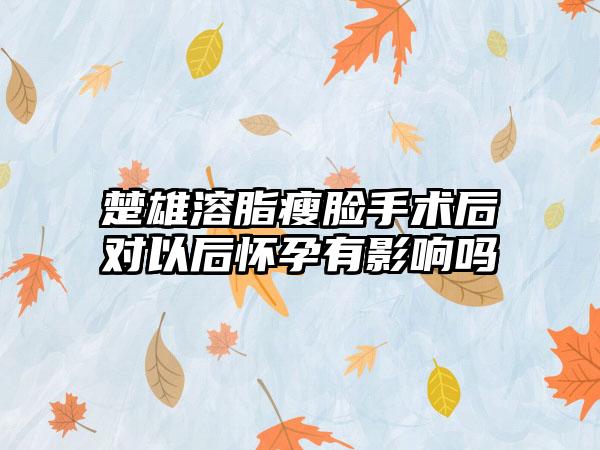 楚雄溶脂瘦脸手术后对以后怀孕有影响吗