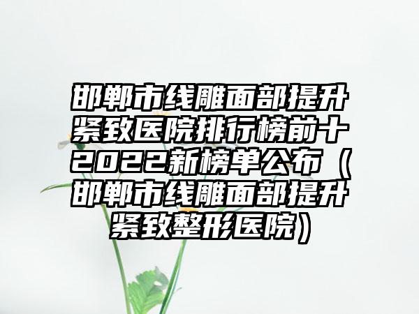 邯郸市线雕面部提升紧致医院排行榜前十2022新榜单公布（邯郸市线雕面部提升紧致整形医院）