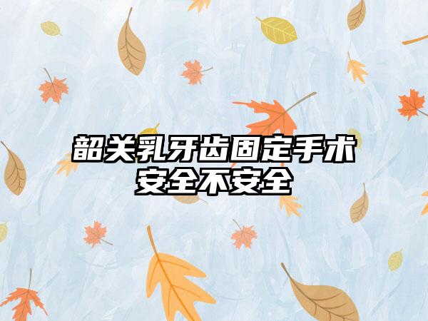 韶关乳牙齿固定手术安全不安全