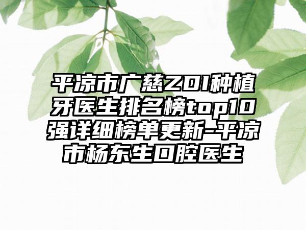 平凉市广慈ZDI种植牙医生排名榜top10强详细榜单更新-平凉市杨东生口腔医生