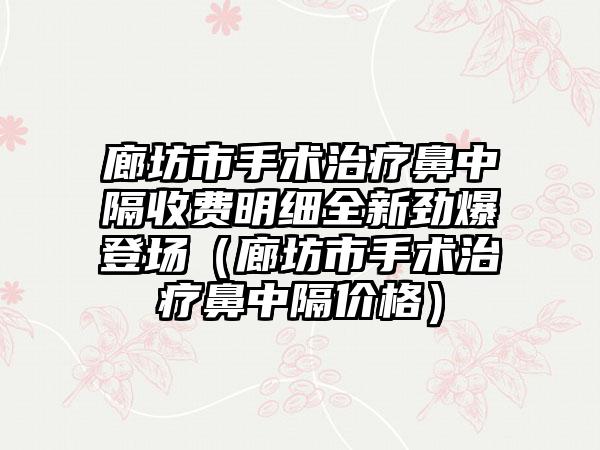 廊坊市手术治疗鼻中隔收费明细全新劲爆登场（廊坊市手术治疗鼻中隔价格）