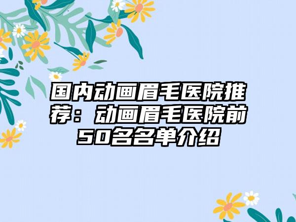 国内动画眉毛医院推荐：动画眉毛医院前50名名单介绍