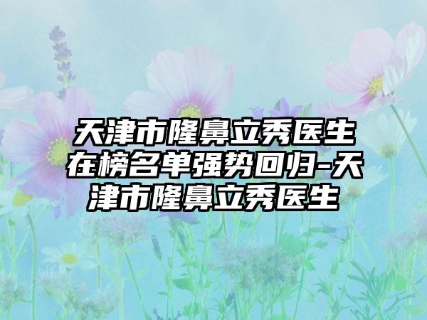 天津市隆鼻立秀医生在榜名单强势回归-天津市隆鼻立秀医生