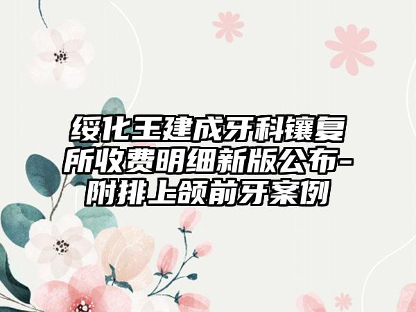 绥化王建成牙科镶复所收费明细新版公布-附排上颌前牙案例