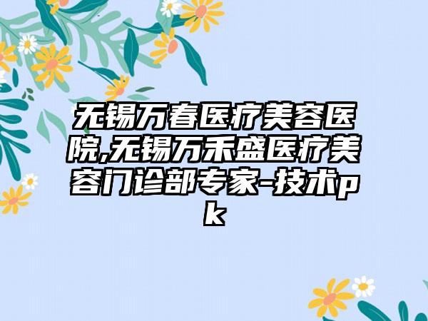 无锡万春医疗美容医院,无锡万禾盛医疗美容门诊部专家-技术pk