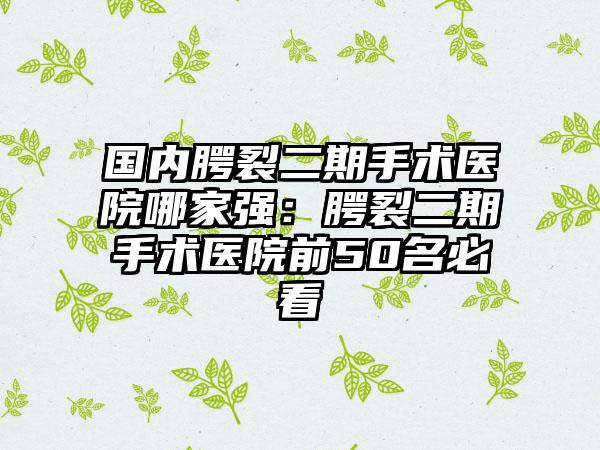 国内腭裂二期手术医院哪家强：腭裂二期手术医院前50名必看