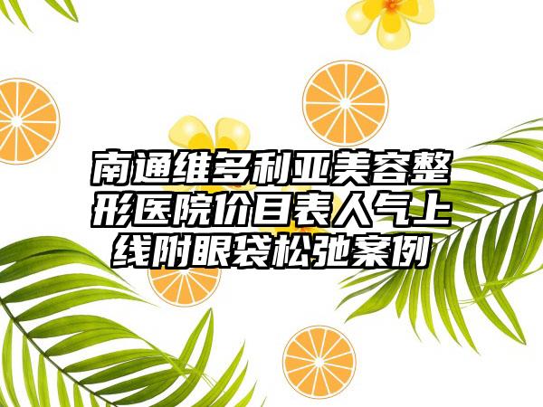 南通维多利亚美容整形医院价目表人气上线附眼袋松弛案例