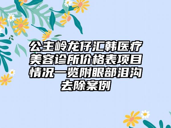 公主岭龙仔汇韩医疗美容诊所价格表项目情况一览附眼部泪沟去除案例