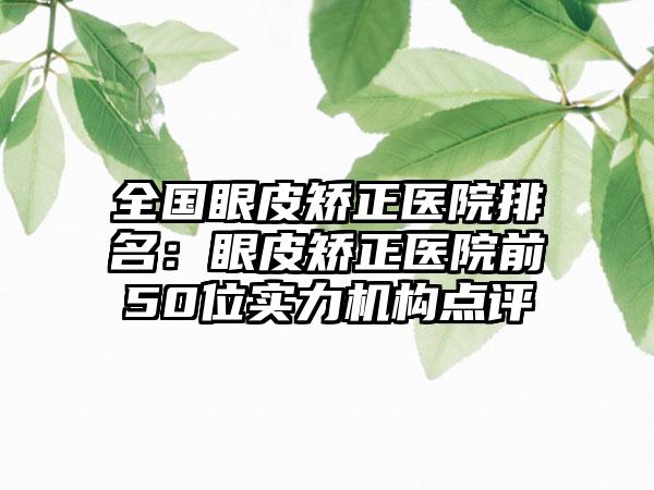 全国眼皮矫正医院排名：眼皮矫正医院前50位实力机构点评