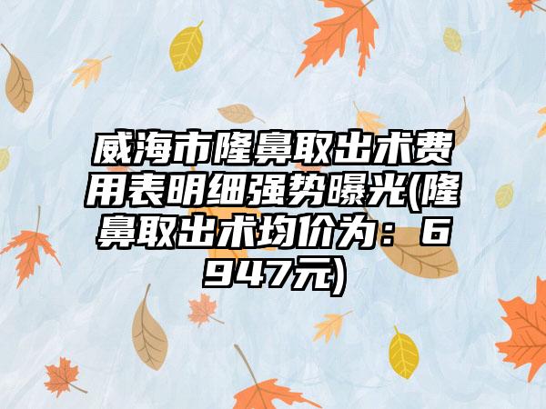 威海市隆鼻取出术费用表明细强势曝光(隆鼻取出术均价为：6947元)