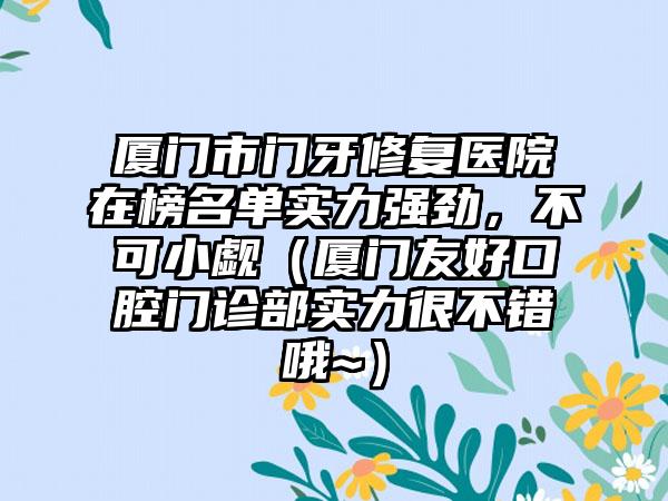 厦门市门牙修复医院在榜名单实力强劲，不可小觑（厦门友好口腔门诊部实力很不错哦~）