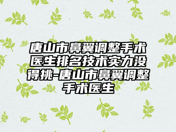 唐山市鼻翼调整手术医生排名技术实力没得挑-唐山市鼻翼调整手术医生