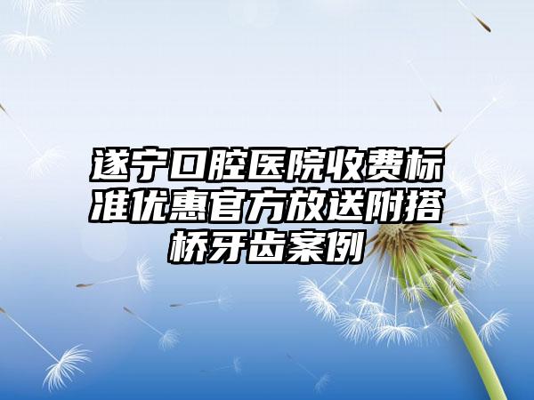 遂宁口腔医院收费标准优惠官方放送附搭桥牙齿案例