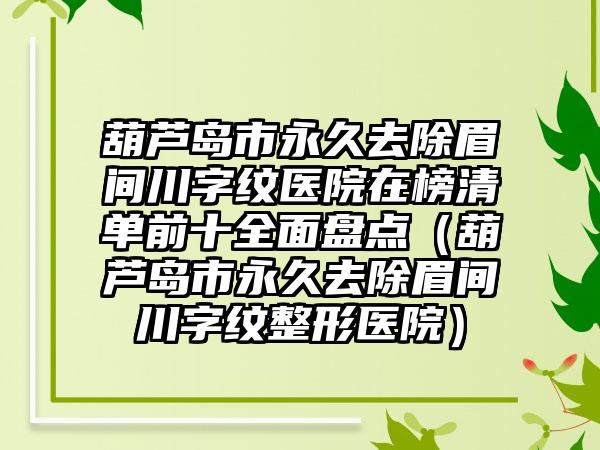 葫芦岛市永久去除眉间川字纹医院在榜清单前十全面盘点（葫芦岛市永久去除眉间川字纹整形医院）