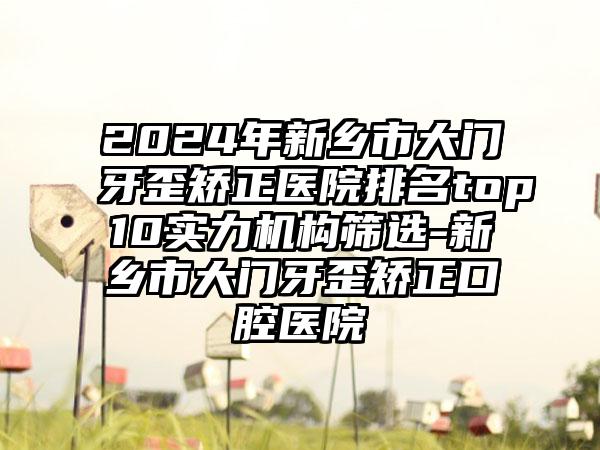 2024年新乡市大门牙歪矫正医院排名top10实力机构筛选-新乡市大门牙歪矫正口腔医院