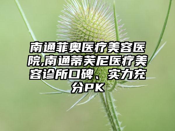 南通菲奥医疗美容医院,南通蒂芙尼医疗美容诊所口碑、实力充分PK