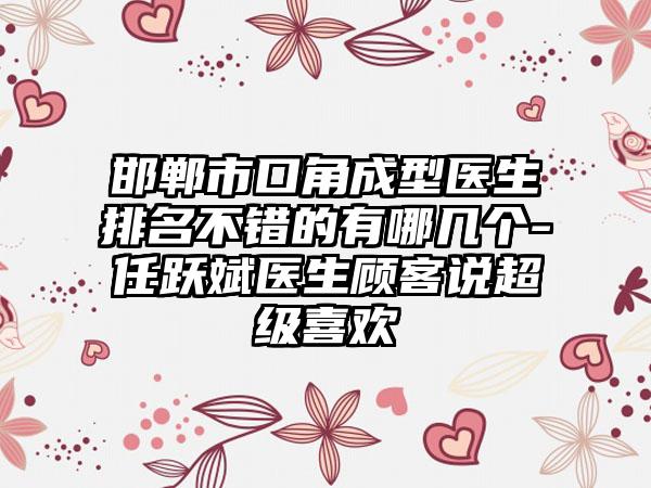 邯郸市口角成型医生排名不错的有哪几个-任跃斌医生顾客说超级喜欢