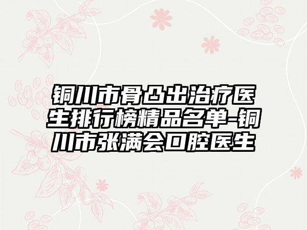 铜川市骨凸出治疗医生排行榜精品名单-铜川市张满会口腔医生