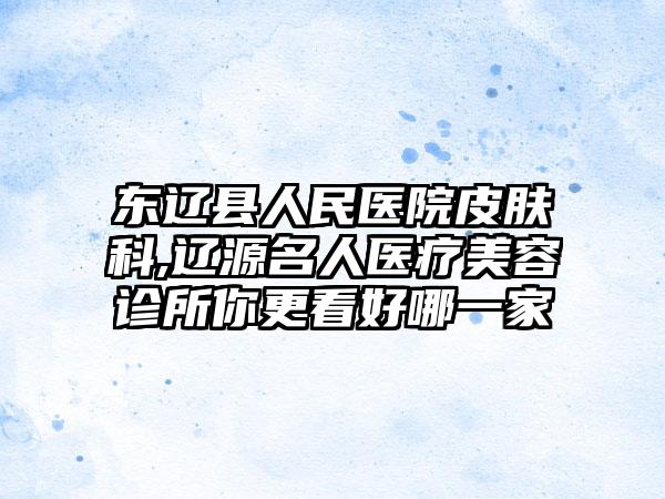 东辽县人民医院皮肤科,辽源名人医疗美容诊所你更看好哪一家