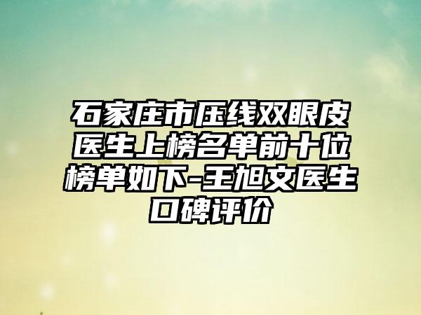 石家庄市压线双眼皮医生上榜名单前十位榜单如下-王旭文医生口碑评价