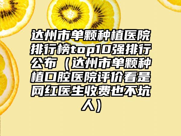 达州市单颗种植医院排行榜top10强排行公布（达州市单颗种植口腔医院评价看是网红医生收费也不坑人）