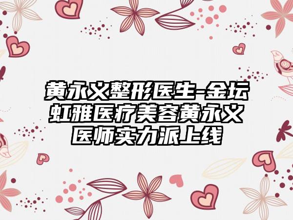 黄永义整形医生-金坛虹雅医疗美容黄永义医师实力派上线