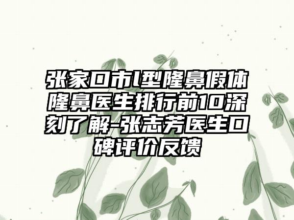 张家口市l型隆鼻假体隆鼻医生排行前10深刻了解-张志芳医生口碑评价反馈