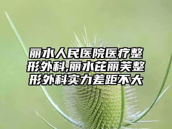 丽水人民医院医疗整形外科,丽水芘丽芙整形外科实力差距不大