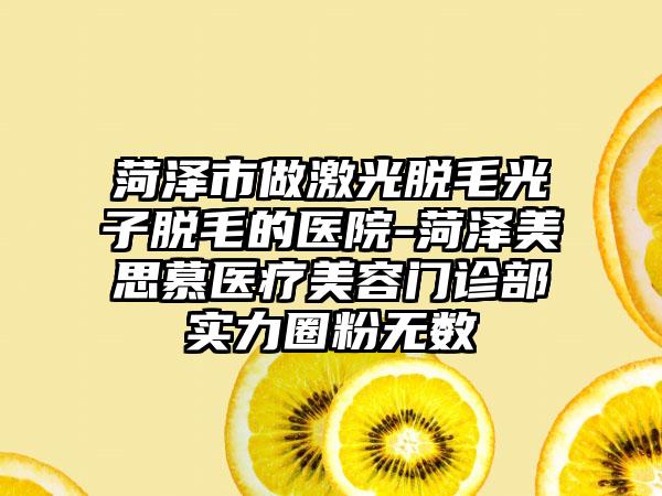 菏泽市做激光脱毛光子脱毛的医院-菏泽美思慕医疗美容门诊部实力圈粉无数