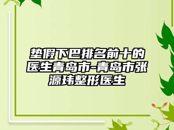 垫假下巴排名前十的医生青岛市-青岛市张源玮整形医生