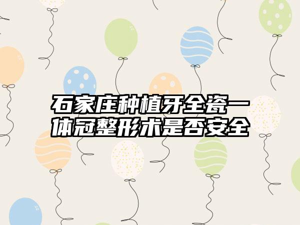 石家庄种植牙全瓷一体冠整形术是否安全