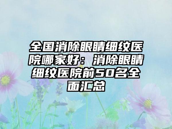 全国消除眼睛细纹医院哪家好：消除眼睛细纹医院前50名全面汇总