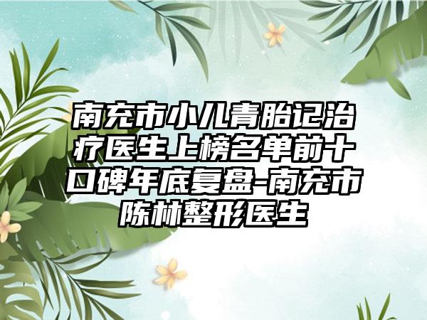 南充市小儿青胎记治疗医生上榜名单前十口碑年底复盘-南充市陈林整形医生