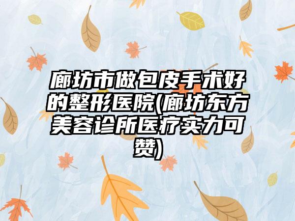 廊坊市做包皮手术好的整形医院(廊坊东方美容诊所医疗实力可赞)