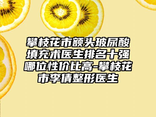 攀枝花市额头玻尿酸填充术医生排名十强哪位性价比高-攀枝花市李倩整形医生