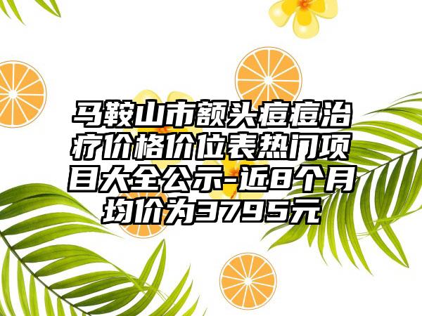 马鞍山市额头痘痘治疗价格价位表热门项目大全公示-近8个月均价为3795元