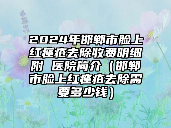 2024年邯郸市脸上红痤疮去除收费明细附 医院简介（邯郸市脸上红痤疮去除需要多少钱）