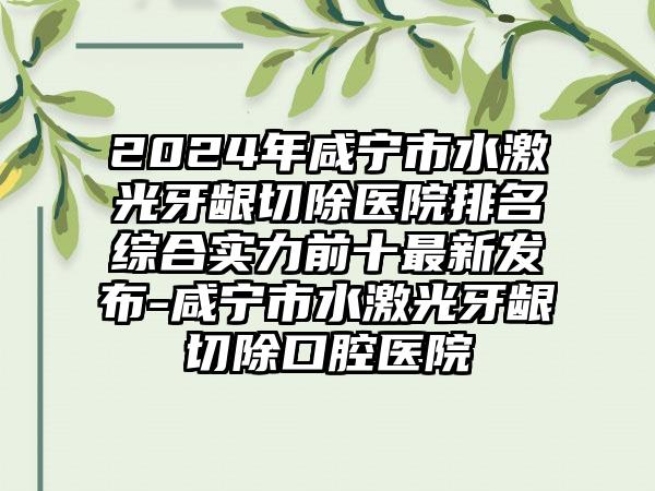 2024年咸宁市水激光牙龈切除医院排名综合实力前十最新发布-咸宁市水激光牙龈切除口腔医院