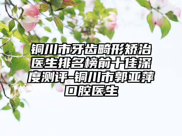 铜川市牙齿畸形矫治医生排名榜前十佳深度测评-铜川市郭亚萍口腔医生